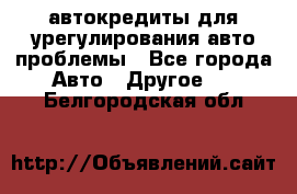 автокредиты для урегулирования авто проблемы - Все города Авто » Другое   . Белгородская обл.